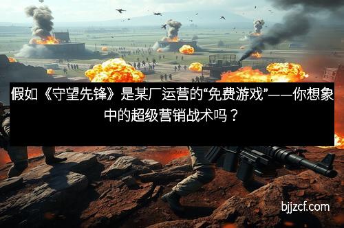 假如《守望先锋》是某厂运营的“免费游戏”——你想象中的超级营销战术吗?