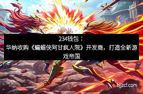 234钱包:华纳收购《蝙蝠侠阿甘疯人院》开发商,打造全新游戏帝国