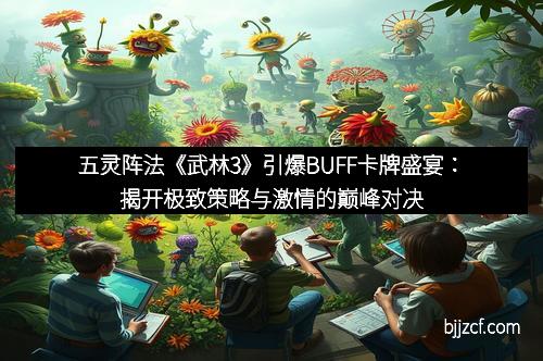 五灵阵法《武林3》引爆BUFF卡牌盛宴:揭开极致策略与激情的巅峰对决